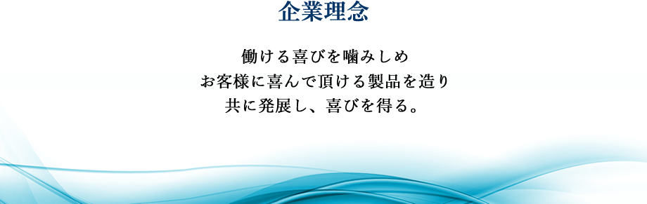 企業理念 働ける喜びを噛みしめ
お客様に喜んで頂ける製品を造り
共に発展し、喜びを得る。